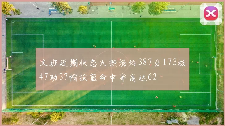 文班近期状态火热场均387分173板47助37帽投篮命中率高达62