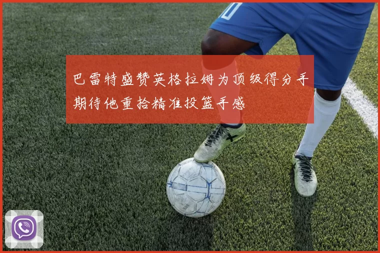 巴雷特盛赞英格拉姆为顶级得分手期待他重拾精准投篮手感