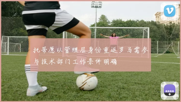 托蒂愿以管理层身份重返罗马需参与技术部门工作条件明确