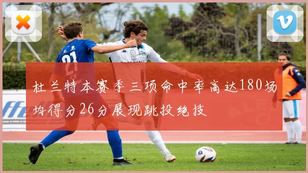 杜兰特本赛季三项命中率高达180场均得分26分展现跳投绝技